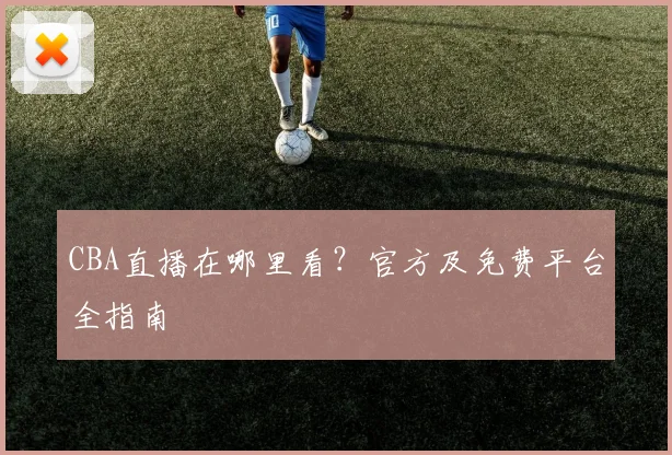 CBA直播在哪里看?官方及免费平台全指南