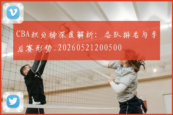 CBA积分榜深度解析：各队排名与季后赛形势_20260521200500